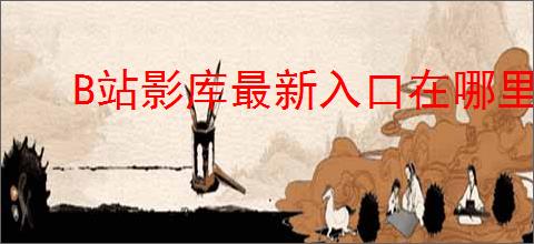 B站影库最新入口在哪里