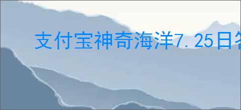 支付宝神奇海洋7.25日答案是什么