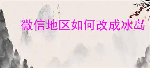 微信地区如何改成冰岛