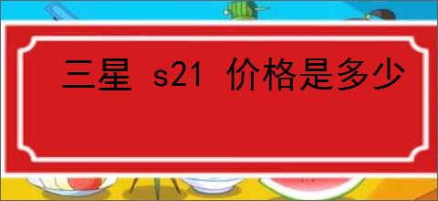 三星 s21 价格是多少