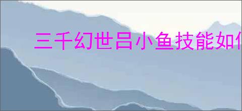 三千幻世吕小鱼技能如何