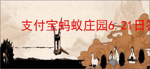 支付宝蚂蚁庄园6.21日答案是什么