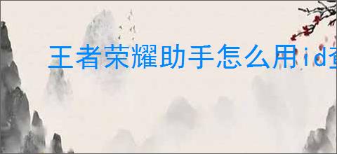 王者荣耀助手怎么用id查找qq号