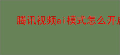 腾讯视频ai模式怎么开启