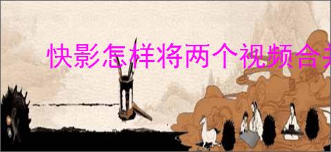 快影怎样将两个视频合并播放