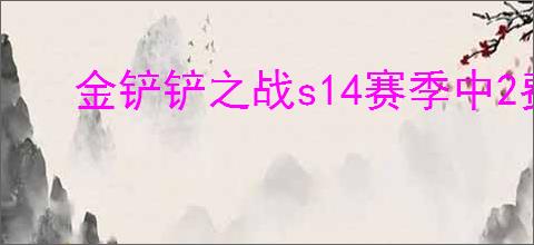 金铲铲之战s14赛季中2费卡最强的是哪些