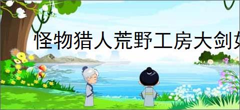 怪物猎人荒野工房大剑如何升级