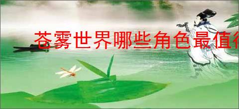 苍雾世界哪些角色最值得培养