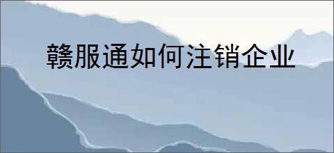 赣服通如何注销企业