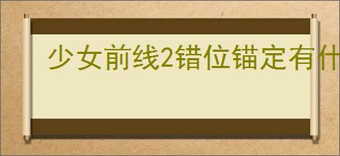 少女前线2错位锚定有什么