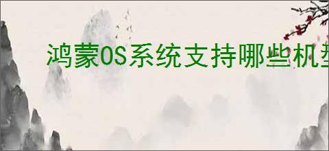 鸿蒙OS系统支持哪些机型最新消息