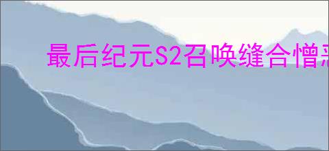 最后纪元S2召唤缝合憎恶轮椅BD怎么玩