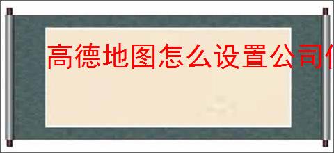 高德地图怎么设置公司位置定位