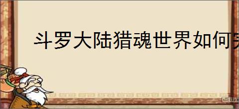 斗罗大陆猎魂世界如何完成柳二龙回忆