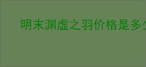 明末渊虚之羽价格是多少