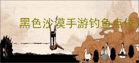 黑色沙漠手游钓鱼点位置在哪