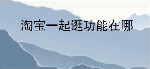 淘宝一起逛功能在哪