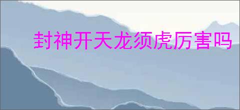 封神开天龙须虎厉害吗