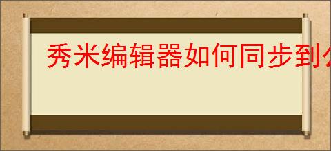 秀米编辑器如何同步到公众号