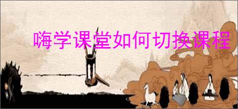 嗨学课堂如何切换课程