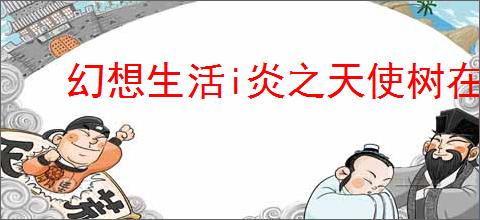幻想生活i炎之天使树在哪