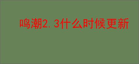 鸣潮2.3什么时候更新