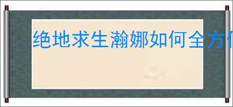 绝地求生瀚娜如何全方位介绍