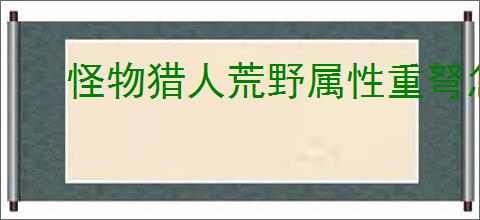 怪物猎人荒野属性重弩怎么配装