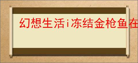 幻想生活i冻结金枪鱼在哪