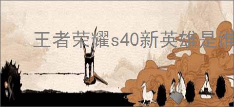 王者荣耀s40新英雄是谁