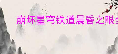 崩坏星穹铁道晨昏之眼全若虫在哪
