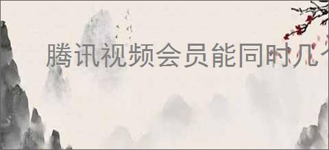 腾讯视频会员能同时几个人登录