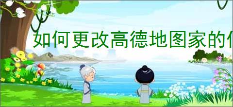 如何更改高德地图家的位置