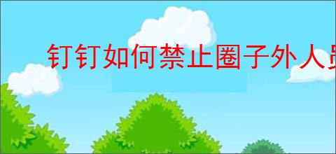 钉钉如何禁止圈子外人员浏览圈子