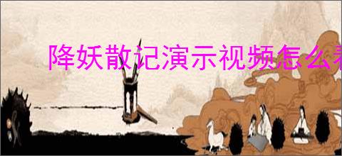 降妖散记演示视频怎么看