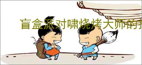 盲盒派对啸烧烤大师的技能是什么