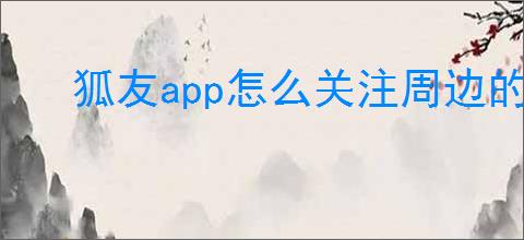 狐友app怎么关注周边的人