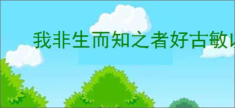 我非生而知之者好古敏以求之者也