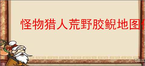 怪物猎人荒野胶鲵地图位置在哪?胶鲵掉落哪些素材