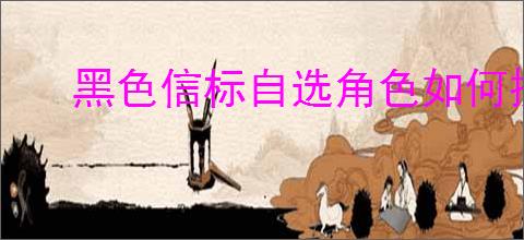 黑色信标自选角色如何挑选