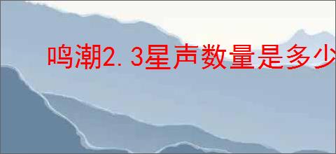 鸣潮2.3星声数量是多少