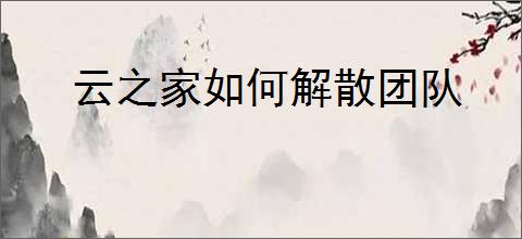 云之家如何解散团队