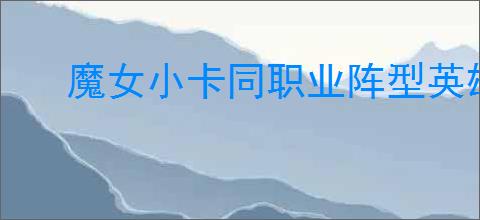 魔女小卡同职业阵型英雄如何搭配