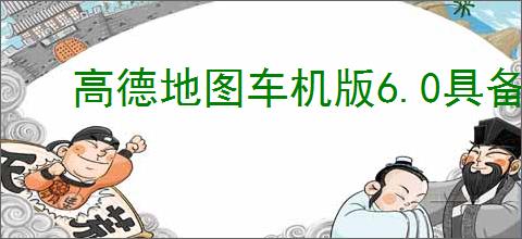 高德地图车机版6.0具备哪些功能