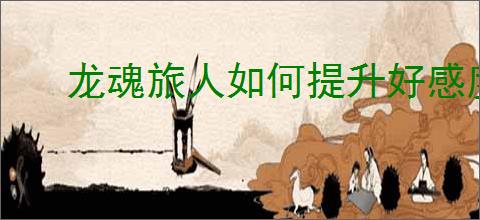 龙魂旅人如何提升好感度