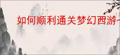 如何顺利通关梦幻西游七绝山副本？攻略详解