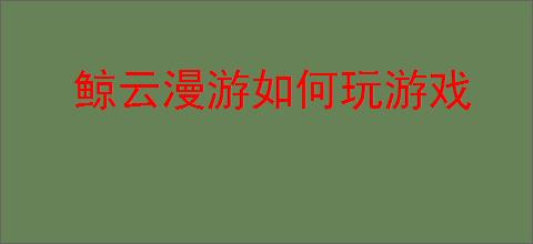 鲸云漫游如何玩游戏