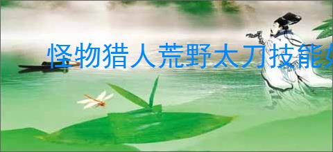 怪物猎人荒野太刀技能如何选择