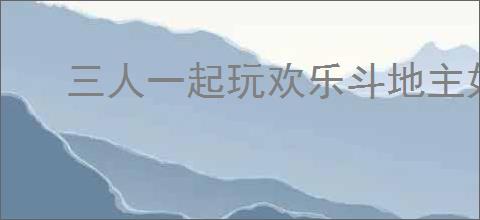 三人一起玩欢乐斗地主如何创建房间