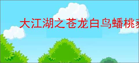 大江湖之苍龙白鸟蟠桃获取攻略